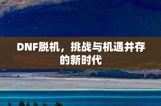 DNF脱机,挑战与机遇并存的新时代 DNF脱机,挑战与机遇并存的新时代