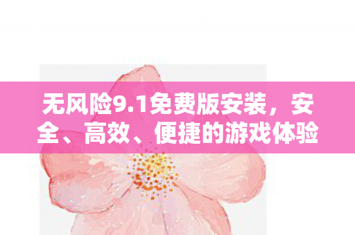 无风险9.1免费版安装,安全、高效、便捷的游戏体验 无风险9.1免费版安装,安全、高效、便捷的游戏体验