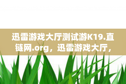 迅雷游戏大厅测试游K19.直链网.org,迅雷游戏大厅,打造你的专属游戏乐园 迅雷游戏大厅测试游K19.直链网.org,迅雷游戏大厅,打造你的专属游戏乐园