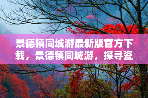景德镇同城游最新版官方下载,景德镇同城游,探寻瓷都的文化底蕴与旅游魅力 景德镇同城游最新版官方下载,景德镇同城游,探寻瓷都的文化底蕴与旅游魅力