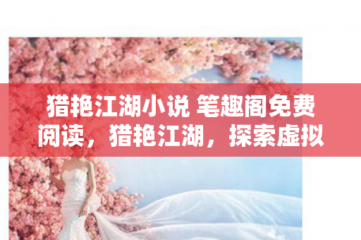 猎艳江湖小说 笔趣阁免费阅读，猎艳江湖，探索虚拟世界的无限可能