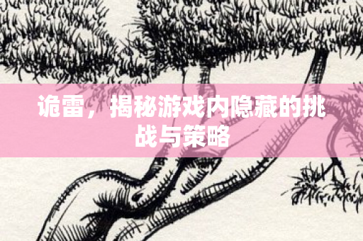 诡雷,揭秘游戏内隐藏的挑战与策略 诡雷,揭秘游戏内隐藏的挑战与策略