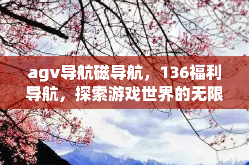 agv导航磁导航,136福利导航,探索游戏世界的无限可能 agv导航磁导航,136福利导航,探索游戏世界的无限可能