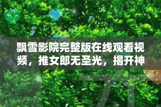 飘雪影院完整版在线观看视频,推女郎无圣光,揭开神秘面纱,领略独特魅力 飘雪影院完整版在线观看视频,推女郎无圣光,揭开神秘面纱,领略独特魅力