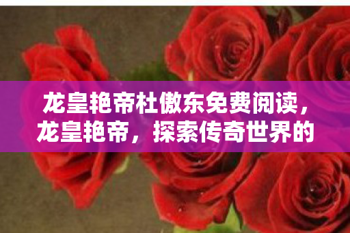 龙皇艳帝杜傲东免费阅读,龙皇艳帝,探索传奇世界的无尽魅力 龙皇艳帝杜傲东免费阅读,龙皇艳帝,探索传奇世界的无尽魅力