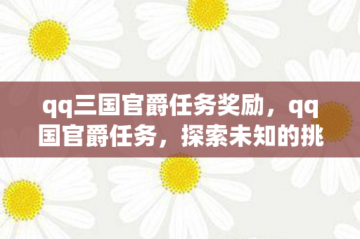 qq三国官爵任务奖励,qq国官爵任务,探索未知的挑战与机遇 qq三国官爵任务奖励,qq国官爵任务,探索未知的挑战与机遇