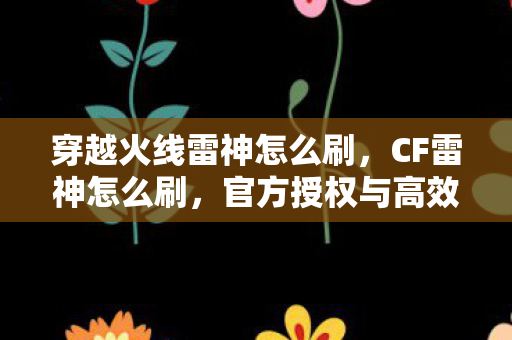 穿越火线雷神怎么刷,CF雷神怎么刷,官方授权与高效刷法指南 穿越火线雷神怎么刷,CF雷神怎么刷,官方授权与高效刷法指南
