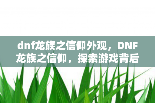 dnf龙族之信仰外观,DNF龙族之信仰,探索游戏背后的信仰与情怀 dnf龙族之信仰外观,DNF龙族之信仰,探索游戏背后的信仰与情怀
