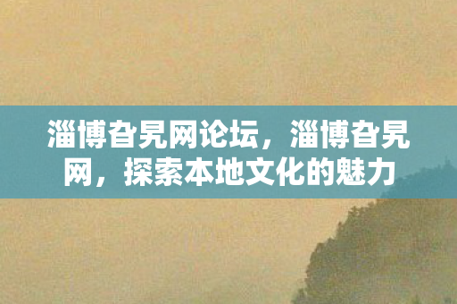 淄博旮旯网论坛，淄博旮旯网，探索本地文化的魅力