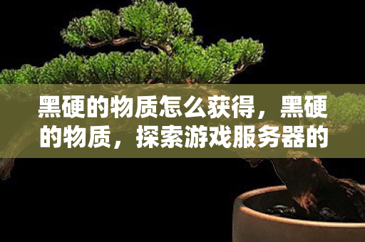 黑硬的物质怎么获得,黑硬的物质,探索游戏服务器的坚固基石 黑硬的物质怎么获得,黑硬的物质,探索游戏服务器的坚固基石