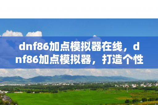dnf86加点模拟器在线,dnf86加点模拟器,打造个性化角色,提升战斗效率 dnf86加点模拟器在线,dnf86加点模拟器,打造个性化角色,提升战斗效率
