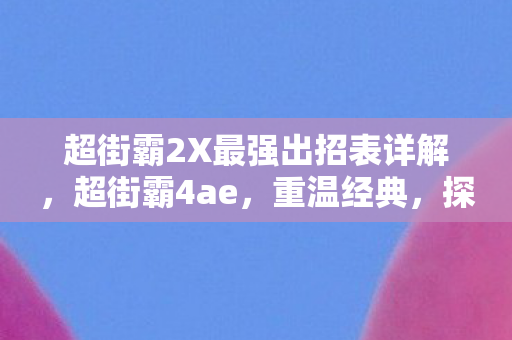 超街霸2X最强出招表详解，超街霸4ae，重温经典，探索格斗新境界