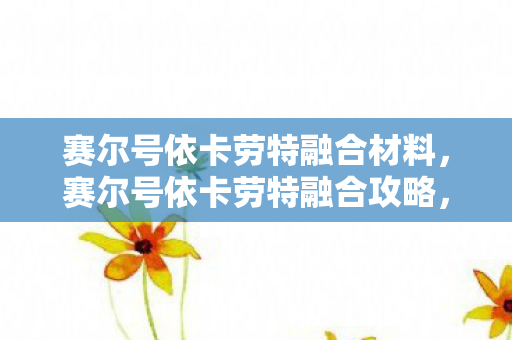 赛尔号依卡劳特融合材料,赛尔号依卡劳特融合攻略,打造强力精灵的秘诀 赛尔号依卡劳特融合材料,赛尔号依卡劳特融合攻略,打造强力精灵的秘诀