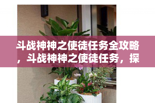 斗战神神之使徒任务全攻略,斗战神神之使徒任务,探索古老神迹的奇幻之旅 斗战神神之使徒任务全攻略,斗战神神之使徒任务,探索古老神迹的奇幻之旅