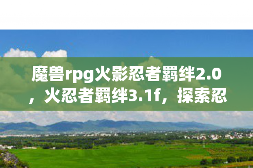 魔兽rpg火影忍者羁绊2.0,火忍者羁绊3.1f,探索忍者世界的无限可能 魔兽rpg火影忍者羁绊2.0,火忍者羁绊3.1f,探索忍者世界的无限可能