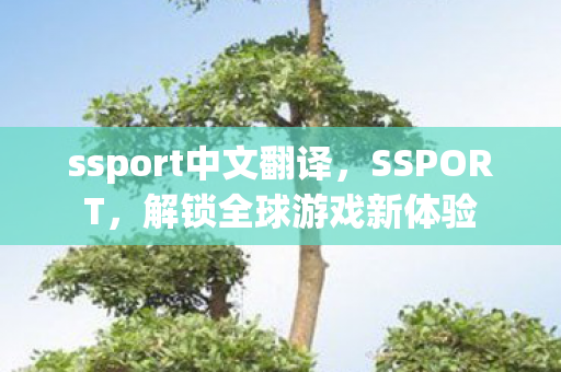 ssport中文翻译,SSPORT,解锁全球游戏新体验 ssport中文翻译,SSPORT,解锁全球游戏新体验