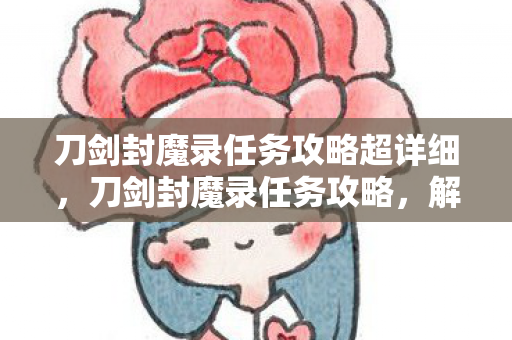 刀剑封魔录任务攻略超详细,刀剑封魔录任务攻略,解锁隐藏任务与高效战斗技巧 刀剑封魔录任务攻略超详细,刀剑封魔录任务攻略,解锁隐藏任务与高效战斗技巧