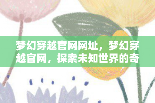 梦幻穿越官网网址,梦幻穿越官网,探索未知世界的奇幻之旅 梦幻穿越官网网址,梦幻穿越官网,探索未知世界的奇幻之旅