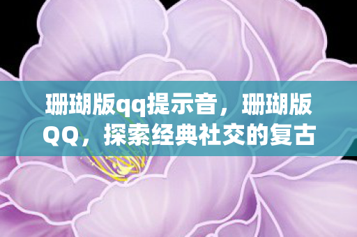 珊瑚版qq提示音,珊瑚版QQ,探索经典社交的复古风情 珊瑚版qq提示音,珊瑚版QQ,探索经典社交的复古风情