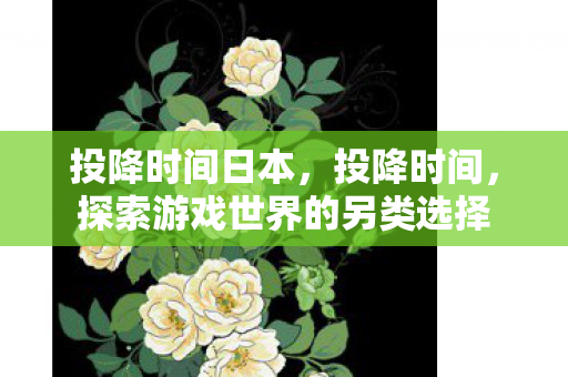 投降时间日本,投降时间,探索游戏世界的另类选择 投降时间日本,投降时间,探索游戏世界的另类选择