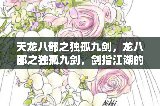 天龙八部之独孤九剑,龙八部之独孤九剑,剑指江湖的传奇之旅 天龙八部之独孤九剑,龙八部之独孤九剑,剑指江湖的传奇之旅