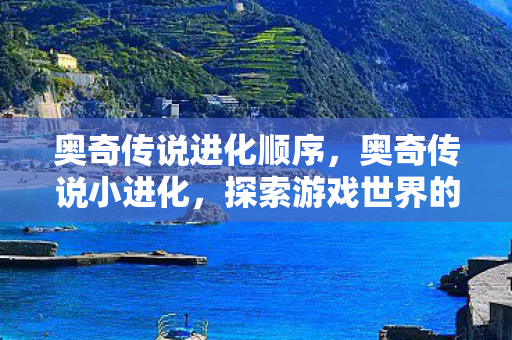 奥奇传说进化顺序,奥奇传说小进化,探索游戏世界的奇妙旅程 奥奇传说进化顺序,奥奇传说小进化,探索游戏世界的奇妙旅程