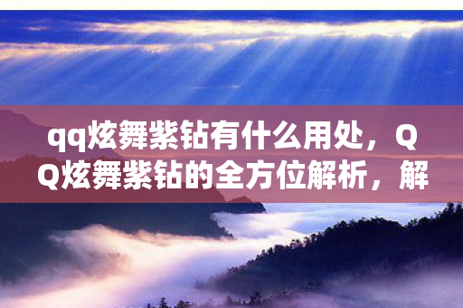 qq炫舞紫钻有什么用处,QQ炫舞紫钻的全方位解析,解锁游戏乐趣的钥匙 qq炫舞紫钻有什么用处,QQ炫舞紫钻的全方位解析,解锁游戏乐趣的钥匙