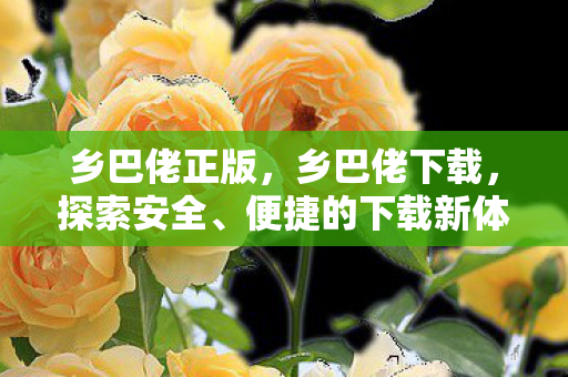 乡巴佬正版,乡巴佬下载,探索安全、便捷的下载新体验 乡巴佬正版,乡巴佬下载,探索安全、便捷的下载新体验