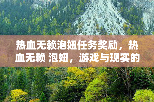 热血无赖泡妞任务奖励,热血无赖 泡妞,游戏与现实的浪漫交织 热血无赖泡妞任务奖励,热血无赖 泡妞,游戏与现实的浪漫交织