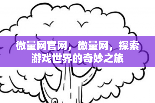 微量网官网,微量网,探索游戏世界的奇妙之旅 微量网官网,微量网,探索游戏世界的奇妙之旅
