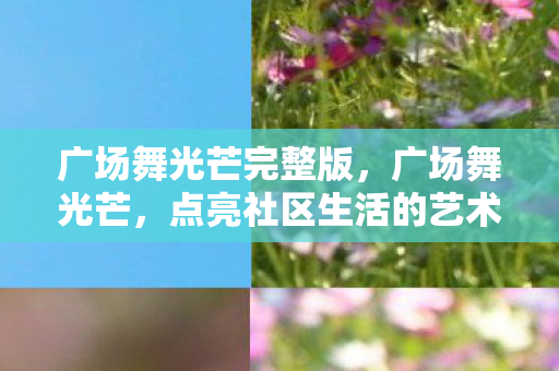 广场舞光芒完整版,广场舞光芒,点亮社区生活的艺术之光 广场舞光芒完整版,广场舞光芒,点亮社区生活的艺术之光