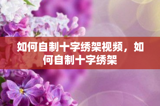 如何自制十字绣架视频，如何自制十字绣架