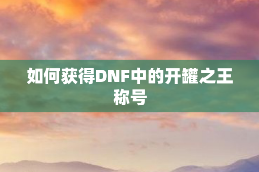 如何获得DNF中的开罐之王称号 如何获得DNF中的开罐之王称号