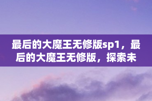 最后的大魔王无修版sp1,最后的大魔王无修版,探索未知世界的奇幻之旅 最后的大魔王无修版sp1,最后的大魔王无修版,探索未知世界的奇幻之旅