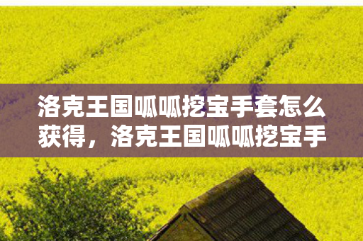 洛克王国呱呱挖宝手套怎么获得,洛克王国呱呱挖宝手套,挖掘宝藏的神奇工具 洛克王国呱呱挖宝手套怎么获得,洛克王国呱呱挖宝手套,挖掘宝藏的神奇工具
