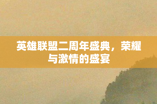 英雄联盟二周年盛典,荣耀与激情的盛宴 英雄联盟二周年盛典,荣耀与激情的盛宴