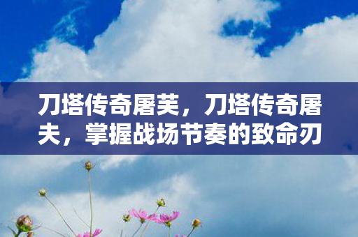 刀塔传奇屠芙,刀塔传奇屠夫,掌握战场节奏的致命刃 刀塔传奇屠芙,刀塔传奇屠夫,掌握战场节奏的致命刃