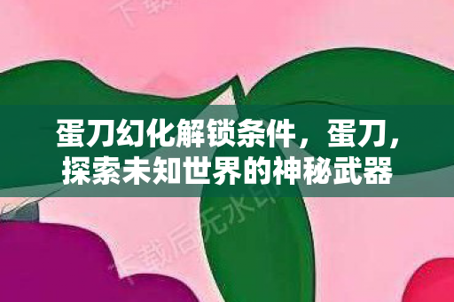 蛋刀幻化解锁条件，蛋刀，探索未知世界的神秘武器