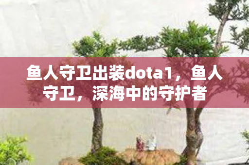 鱼人守卫出装dota1,鱼人守卫,深海中的守护者 鱼人守卫出装dota1,鱼人守卫,深海中的守护者