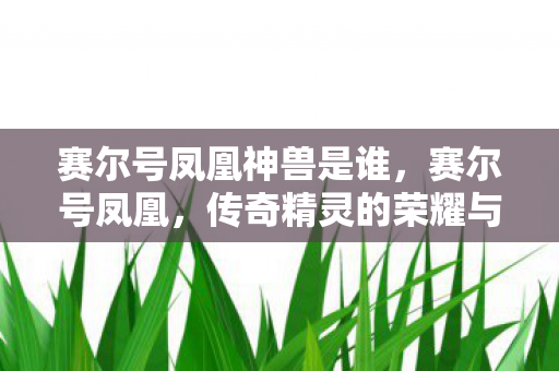 赛尔号凤凰神兽是谁,赛尔号凤凰,传奇精灵的荣耀与使命 赛尔号凤凰神兽是谁,赛尔号凤凰,传奇精灵的荣耀与使命