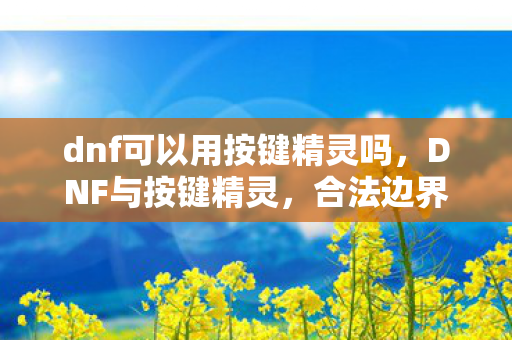 dnf可以用按键精灵吗,DNF与按键精灵,合法边界的探讨 dnf可以用按键精灵吗,DNF与按键精灵,合法边界的探讨