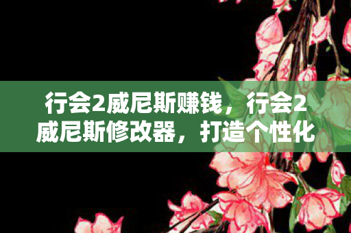 行会2威尼斯赚钱,行会2威尼斯修改器,打造个性化游戏体验的利器 行会2威尼斯赚钱,行会2威尼斯修改器,打造个性化游戏体验的利器