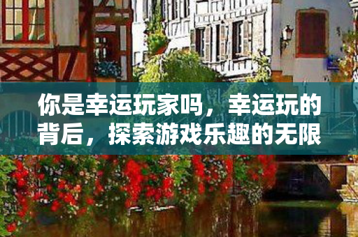 你是幸运玩家吗,幸运玩的背后,探索游戏乐趣的无限可能 你是幸运玩家吗,幸运玩的背后,探索游戏乐趣的无限可能