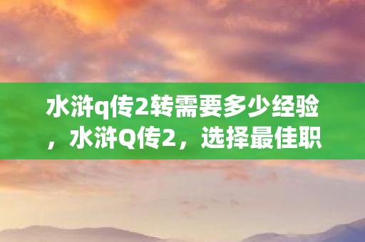 水浒q传2转需要多少经验,水浒Q传2,选择最佳职业,打造你的传奇之路 水浒q传2转需要多少经验,水浒Q传2,选择最佳职业,打造你的传奇之路