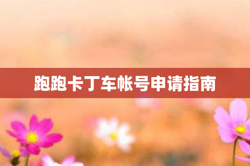 跑跑卡丁车帐号申请指南 跑跑卡丁车帐号申请指南