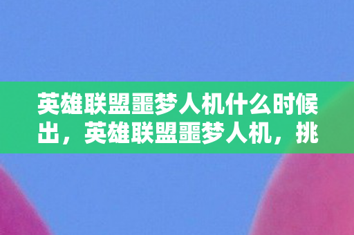 英雄联盟噩梦人机什么时候出，英雄联盟噩梦人机，挑战极限，重塑自我