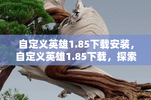 自定义英雄1.85下载安装,自定义英雄1.85下载,探索个性化游戏体验的无限可能 自定义英雄1.85下载安装,自定义英雄1.85下载,探索个性化游戏体验的无限可能