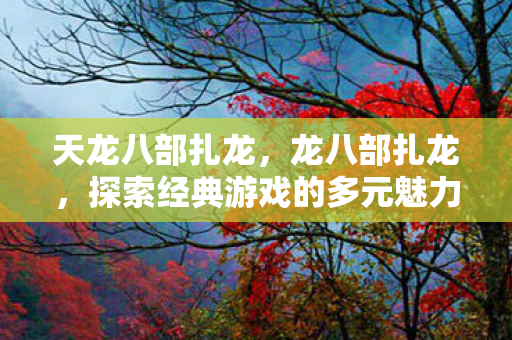 天龙八部扎龙,龙八部扎龙,探索经典游戏的多元魅力 天龙八部扎龙,龙八部扎龙,探索经典游戏的多元魅力