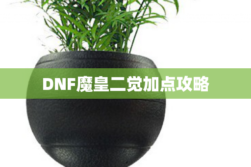 DNF魔皇二觉加点攻略 DNF魔皇二觉加点攻略