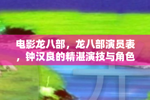 电影龙八部，龙八部演员表，钟汉良的精湛演技与角色魅力